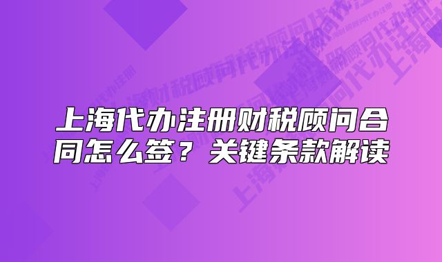 上海代辦注冊財(cái)稅顧問合同怎么簽？關(guān)鍵條款解讀
