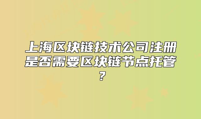 上海區(qū)塊鏈技術(shù)公司注冊是否需要區(qū)塊鏈節(jié)點托管？