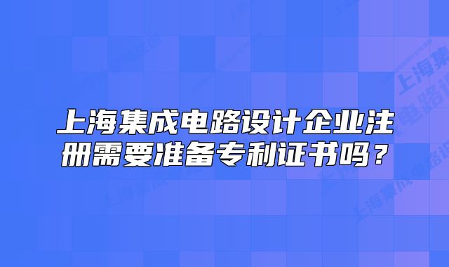 上海集成電路設(shè)計企業(yè)注冊需要準備專利證書嗎？