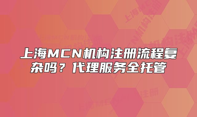 上海MCN機構注冊流程復雜嗎？代理服務全托管