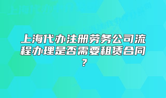 上海代辦注冊勞務公司流程辦理是否需要租賃合同？