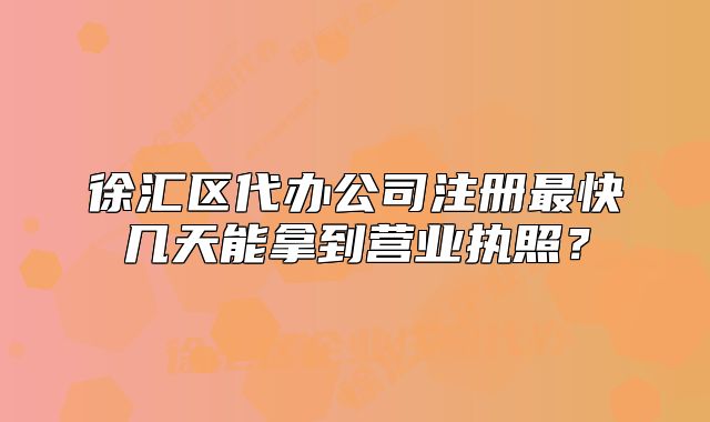 徐匯區(qū)代辦公司注冊最快幾天能拿到營業(yè)執(zhí)照？