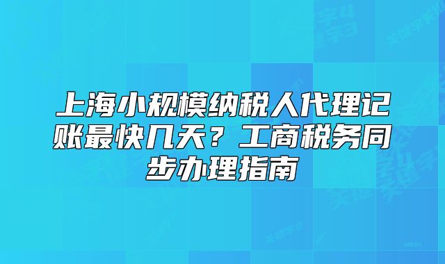 上海小規(guī)模納稅人代理記賬最快幾天？工商稅務(wù)同步辦理指南