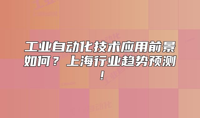 工業(yè)自動(dòng)化技術(shù)應(yīng)用前景如何？上海行業(yè)趨勢(shì)預(yù)測(cè)！