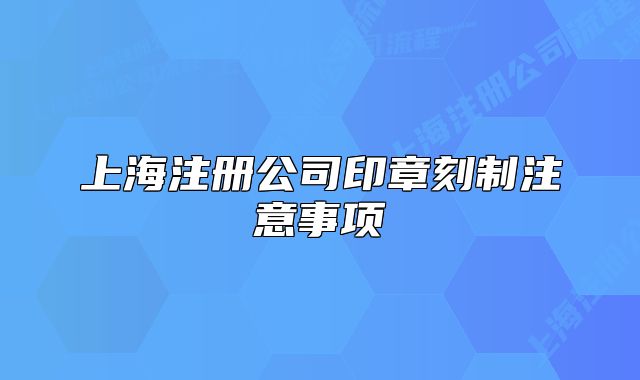 上海注冊公司印章刻制注意事項