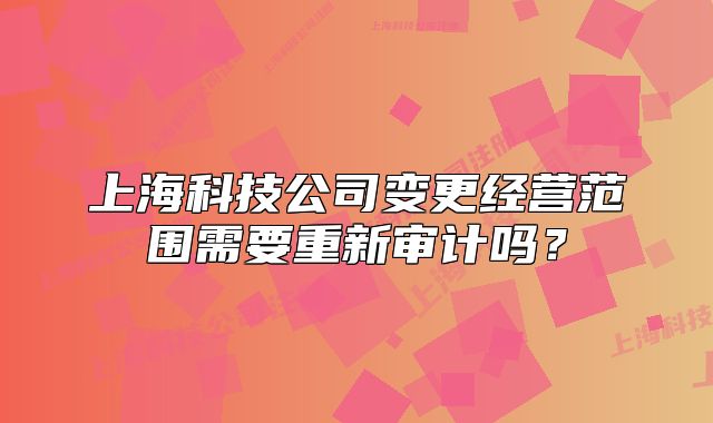 上?？萍脊咀兏?jīng)營范圍需要重新審計嗎？