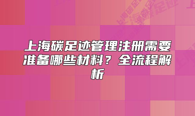 上海碳足跡管理注冊(cè)需要準(zhǔn)備哪些材料？全流程解析