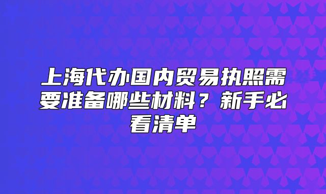 上海代辦國內(nèi)貿(mào)易執(zhí)照需要準(zhǔn)備哪些材料？新手必看清單