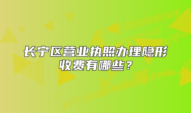 長(zhǎng)寧區(qū)營(yíng)業(yè)執(zhí)照辦理隱形收費(fèi)有哪些？