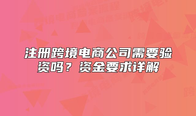 注冊(cè)跨境電商公司需要驗(yàn)資嗎？資金要求詳解