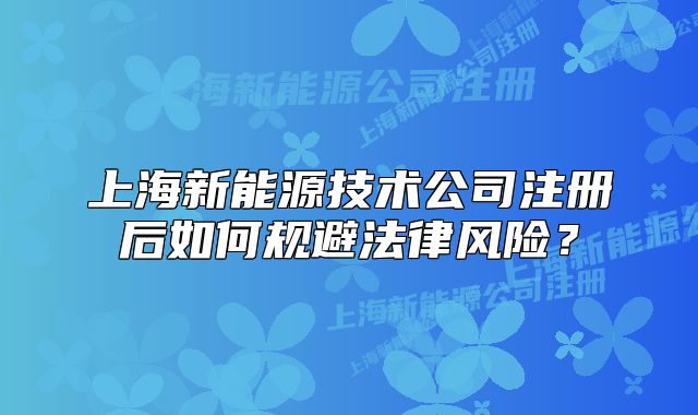上海新能源技術(shù)公司注冊后如何規(guī)避法律風(fēng)險？