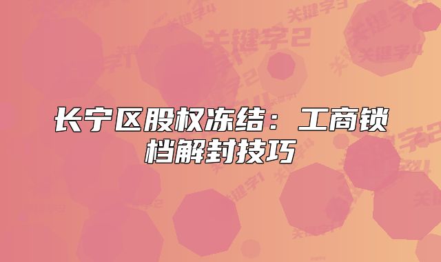長(zhǎng)寧區(qū)股權(quán)凍結(jié)：工商鎖檔解封技巧