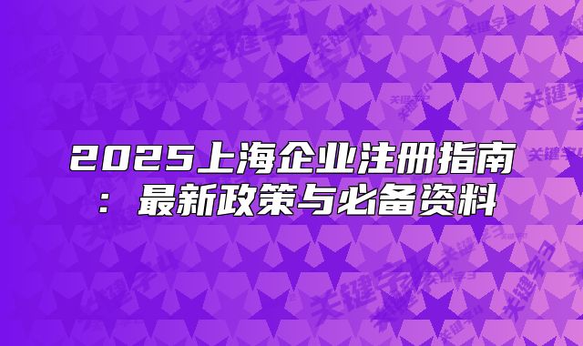 2025上海企業(yè)注冊指南：最新政策與必備資料