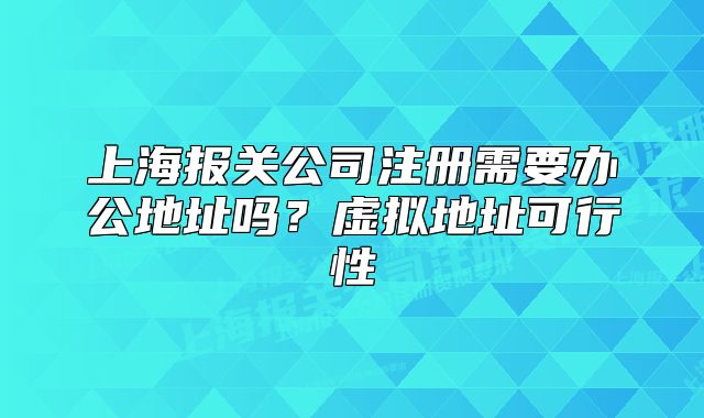 上海報關(guān)公司注冊需要辦公地址嗎？虛擬地址可行性