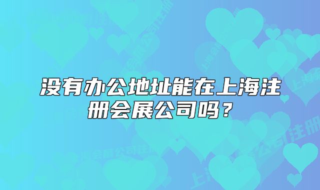 沒有辦公地址能在上海注冊會展公司嗎？