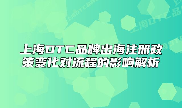上海DTC品牌出海注冊(cè)政策變化對(duì)流程的影響解析