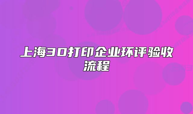 上海3D打印企業(yè)環(huán)評驗(yàn)收流程