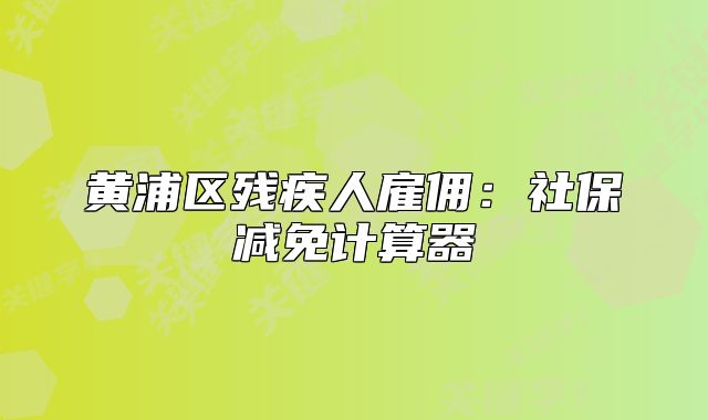 黃浦區(qū)殘疾人雇傭：社保減免計算器