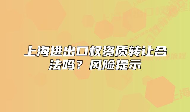 上海進出口權(quán)資質(zhì)轉(zhuǎn)讓合法嗎？風險提示