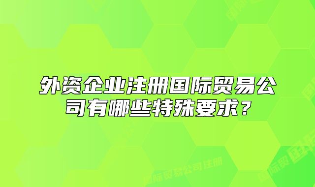 外資企業(yè)注冊(cè)國際貿(mào)易公司有哪些特殊要求？