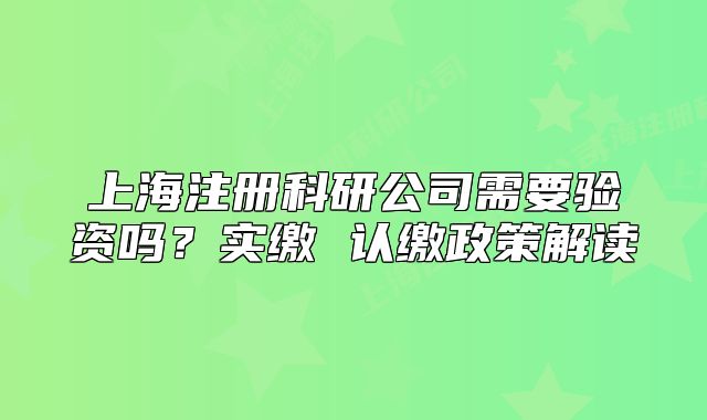 上海注冊科研公司需要驗資嗎？實繳 認繳政策解讀