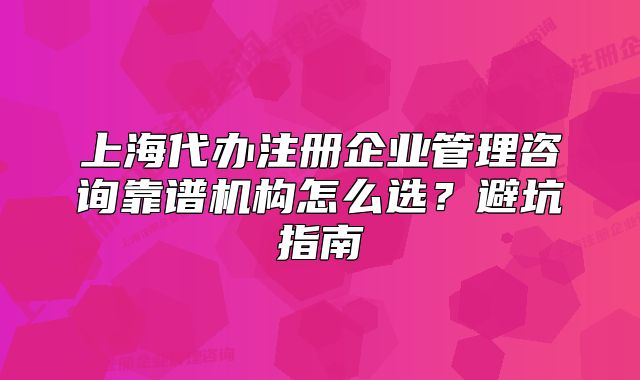 上海代辦注冊企業(yè)管理咨詢靠譜機構(gòu)怎么選？避坑指南