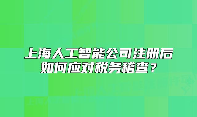 上海人工智能公司注冊后如何應(yīng)對稅務(wù)稽查?