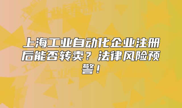 上海工業(yè)自動化企業(yè)注冊后能否轉(zhuǎn)賣？法律風(fēng)險預(yù)警！