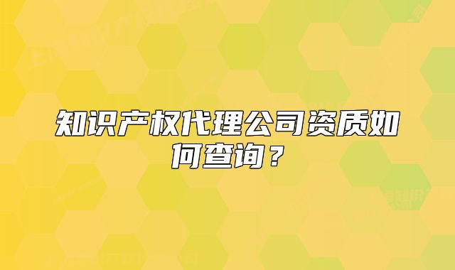 知識(shí)產(chǎn)權(quán)代理公司資質(zhì)如何查詢(xún)？