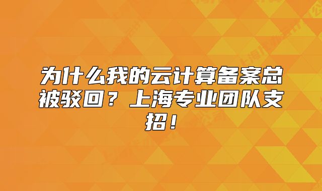 為什么我的云計算備案總被駁回？上海專業(yè)團(tuán)隊支招！