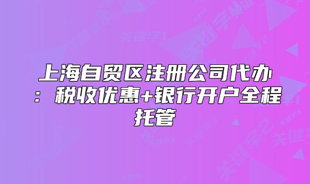 上海自貿(mào)區(qū)注冊公司代辦：稅收優(yōu)惠+銀行開戶全程托管