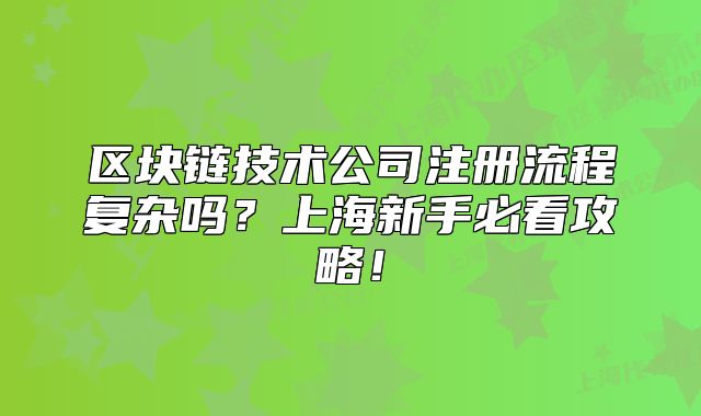 區(qū)塊鏈技術(shù)公司注冊(cè)流程復(fù)雜嗎？上海新手必看攻略！
