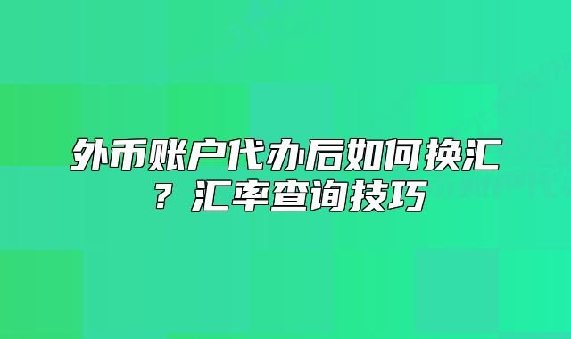 外幣賬戶代辦后如何換匯？匯率查詢技巧