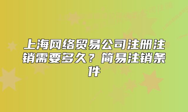上海網(wǎng)絡貿(mào)易公司注冊注銷需要多久？簡易注銷條件