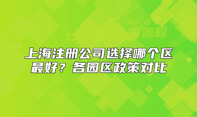 上海注冊(cè)公司選擇哪個(gè)區(qū)最好？各園區(qū)政策對(duì)比