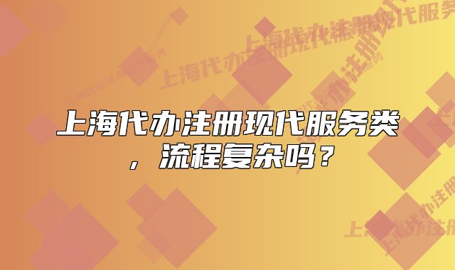 上海代辦注冊現(xiàn)代服務(wù)類，流程復(fù)雜嗎？
