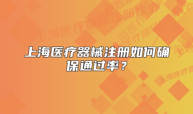 上海醫(yī)療器械注冊(cè)如何確保通過(guò)率？