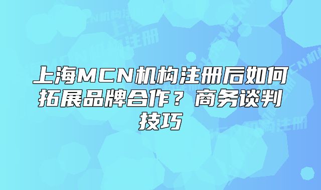 上海MCN機(jī)構(gòu)注冊(cè)后如何拓展品牌合作？商務(wù)談判技巧