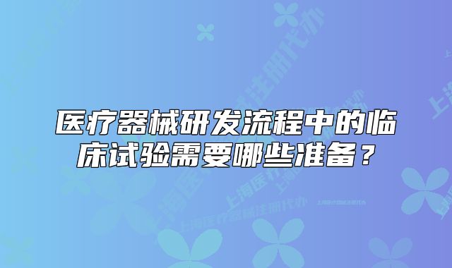 醫(yī)療器械研發(fā)流程中的臨床試驗(yàn)需要哪些準(zhǔn)備？