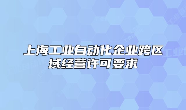 上海工業(yè)自動(dòng)化企業(yè)跨區(qū)域經(jīng)營許可要求