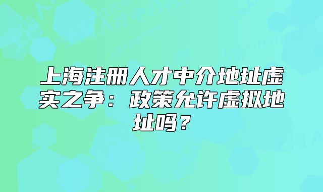 上海注冊(cè)人才中介地址虛實(shí)之爭(zhēng)：政策允許虛擬地址嗎？
