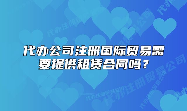 代辦公司注冊國際貿(mào)易需要提供租賃合同嗎？