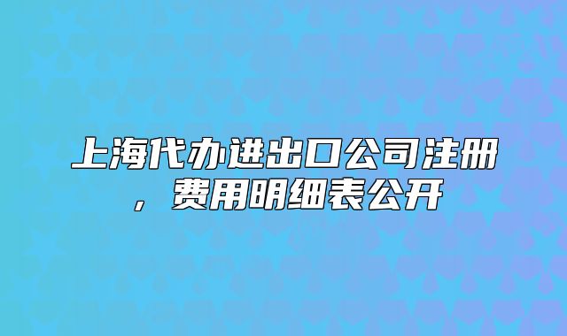 上海代辦進(jìn)出口公司注冊(cè)，費(fèi)用明細(xì)表公開