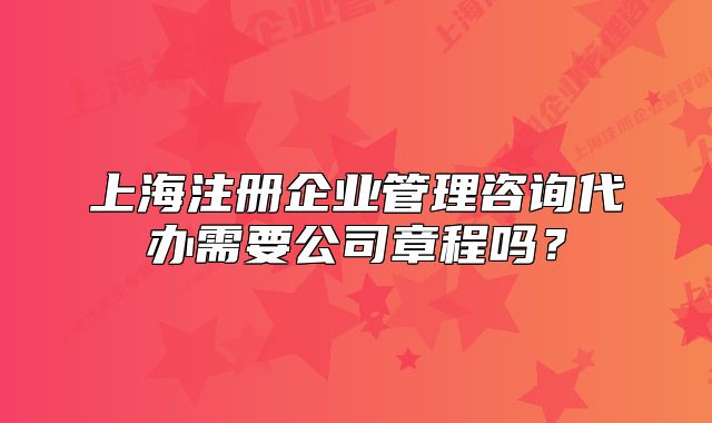 上海注冊企業(yè)管理咨詢代辦需要公司章程嗎？