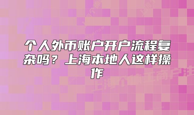 個人外幣賬戶開戶流程復雜嗎？上海本地人這樣操作
