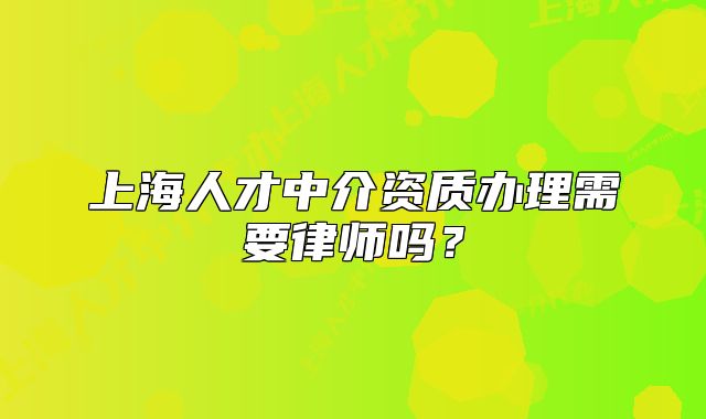 上海人才中介資質(zhì)辦理需要律師嗎？