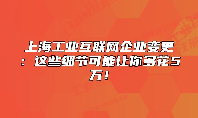 上海工業(yè)互聯(lián)網(wǎng)企業(yè)變更：這些細(xì)節(jié)可能讓你多花5萬！