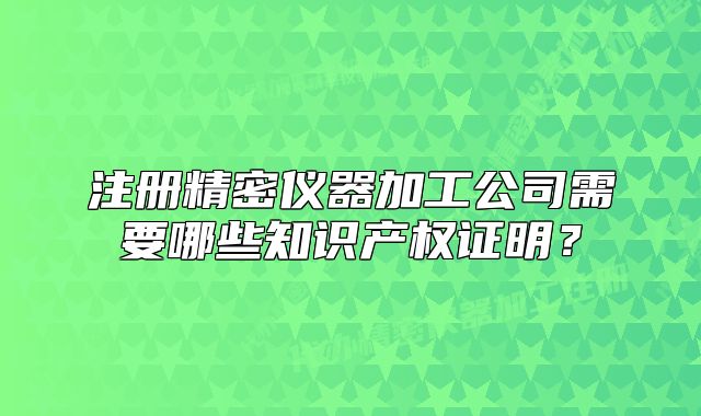 注冊精密儀器加工公司需要哪些知識產權證明？
