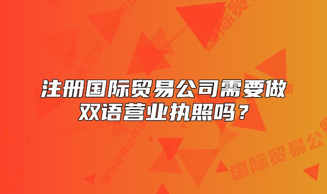 注冊(cè)國際貿(mào)易公司需要做雙語營業(yè)執(zhí)照嗎？
