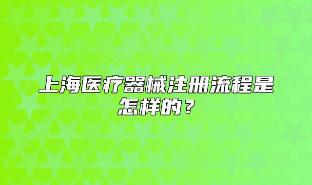 上海醫(yī)療器械注冊流程是怎樣的？